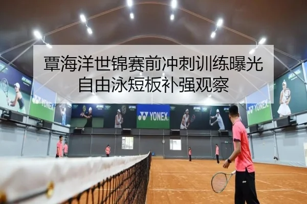 覃海洋世锦赛前冲刺训练曝光 自由泳短板补强观察