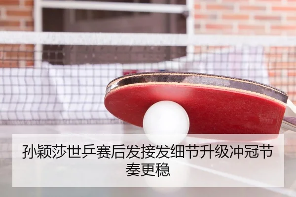 孙颖莎世乒赛后发接发细节升级冲冠节奏更稳