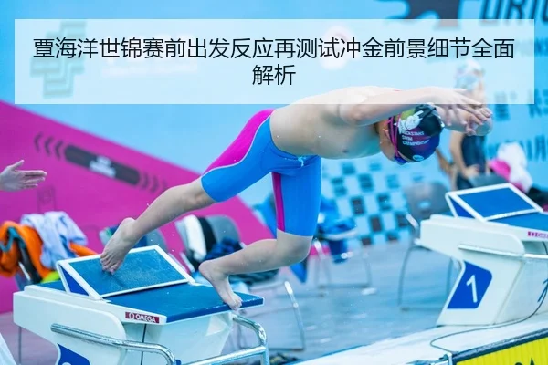 覃海洋世锦赛前出发反应再测试冲金前景细节全面解析